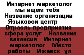 Интернет маркетолог, мы ищем тебя! › Название организации ­ Языковой центр OKAY › Отрасль предприятия ­ сфера услуг › Название вакансии ­ Интернет-маркетолог › Место работы ­ Ижевск, ул. Пушкинская, 190 - Удмуртская респ., Ижевск г. Работа » Вакансии   . Удмуртская респ.,Ижевск г.